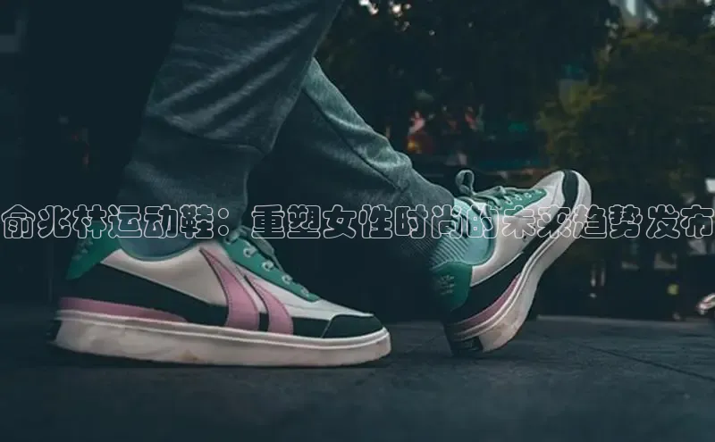 俞兆林运动鞋：重塑女性时尚的未来趋势发布