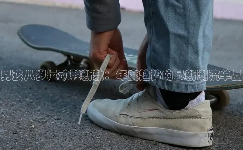 男孩八岁运动鞋新款：年度趋势的最新潮流单品